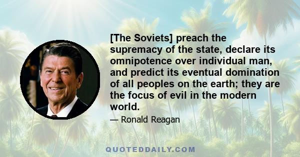 [The Soviets] preach the supremacy of the state, declare its omnipotence over individual man, and predict its eventual domination of all peoples on the earth; they are the focus of evil in the modern world.