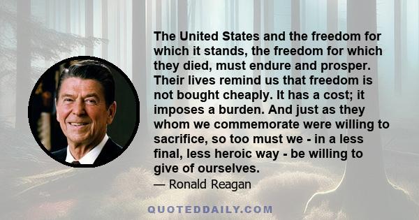 The United States and the freedom for which it stands, the freedom for which they died, must endure and prosper. Their lives remind us that freedom is not bought cheaply. It has a cost; it imposes a burden. And just as