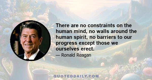 There are no constraints on the human mind, no walls around the human spirit, no barriers to our progress except those we ourselves erect.