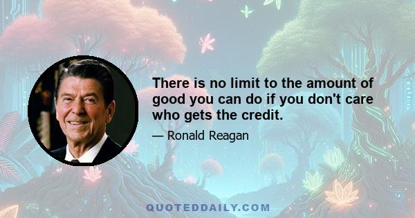 There is no limit to the amount of good you can do if you don't care who gets the credit.