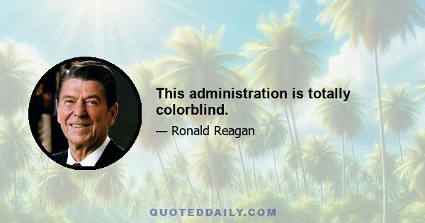 This administration is totally colorblind.