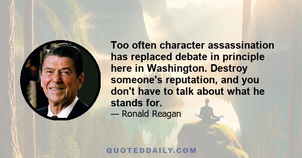 Too often character assassination has replaced debate in principle here in Washington. Destroy someone's reputation, and you don't have to talk about what he stands for.