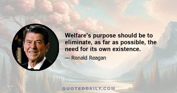 Welfare's purpose should be to eliminate, as far as possible, the need for its own existence.