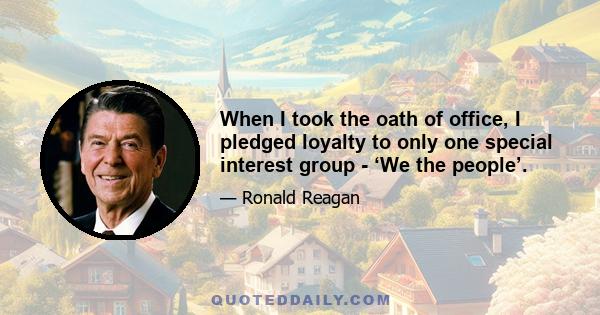 When I took the oath of office, I pledged loyalty to only one special interest group - ‘We the people’.