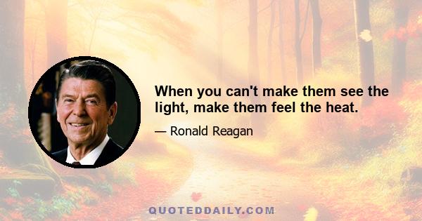 When you can't make them see the light, make them feel the heat.