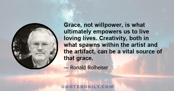 Grace, not willpower, is what ultimately empowers us to live loving lives. Creativity, both in what spawns within the artist and the artifact, can be a vital source of that grace.