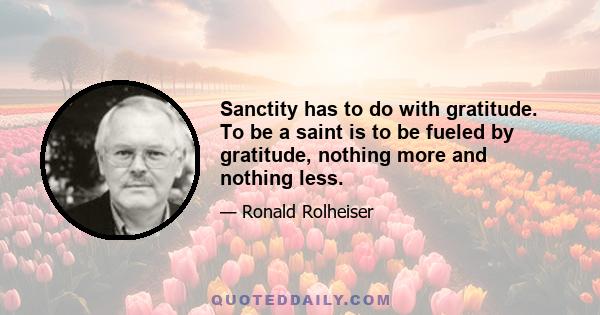 Sanctity has to do with gratitude. To be a saint is to be fueled by gratitude, nothing more and nothing less.