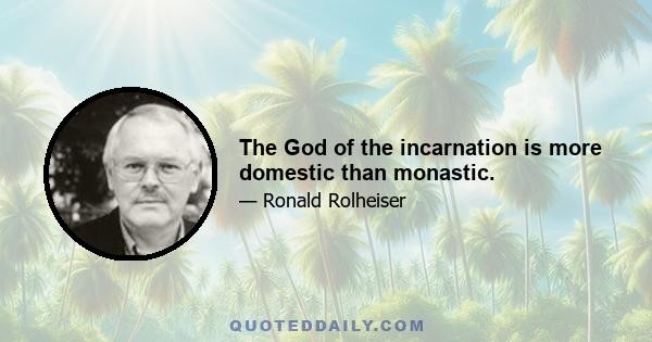 The God of the incarnation is more domestic than monastic.