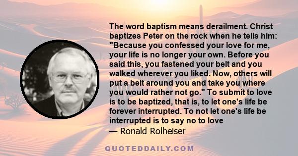 The word baptism means derailment. Christ baptizes Peter on the rock when he tells him: Because you confessed your love for me, your life is no longer your own. Before you said this, you fastened your belt and you