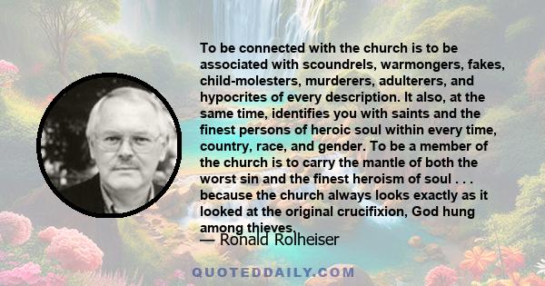 To be connected with the church is to be associated with scoundrels, warmongers, fakes, child-molesters, murderers, adulterers, and hypocrites of every description. It also, at the same time, identifies you with saints