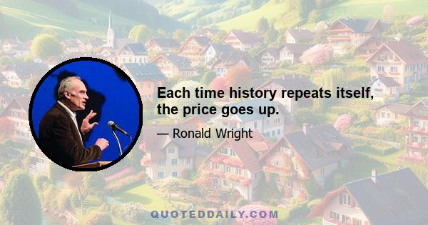 Each time history repeats itself, the price goes up.