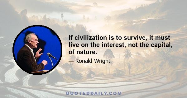 If civilization is to survive, it must live on the interest, not the capital, of nature.