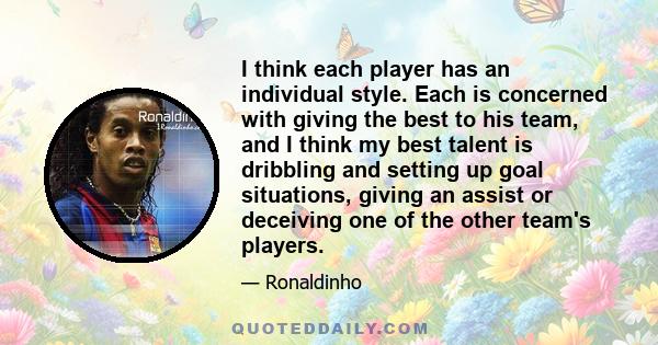 I think each player has an individual style. Each is concerned with giving the best to his team, and I think my best talent is dribbling and setting up goal situations, giving an assist or deceiving one of the other