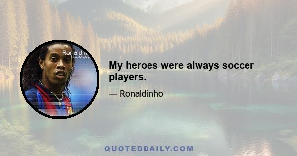 My heroes were always soccer players.