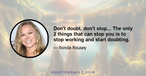 Don't doubt, don't stop... The only 2 things that can stop you is to stop working and start doubting.