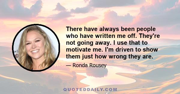 There have always been people who have written me off. They're not going away. I use that to motivate me. I'm driven to show them just how wrong they are.