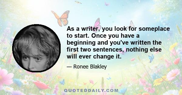 As a writer, you look for someplace to start. Once you have a beginning and you've written the first two sentences, nothing else will ever change it.