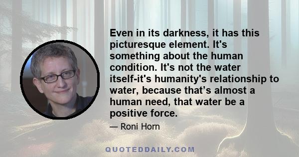 Even in its darkness, it has this picturesque element. It's something about the human condition. It's not the water itself-it's humanity's relationship to water, because that’s almost a human need, that water be a