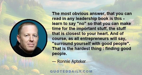 The most obvious answer, that you can read in any leadership book is this - learn to say no so that you can make time for the important stuff, the stuff that is closest to your heart. And of course, as all entrepreneurs 