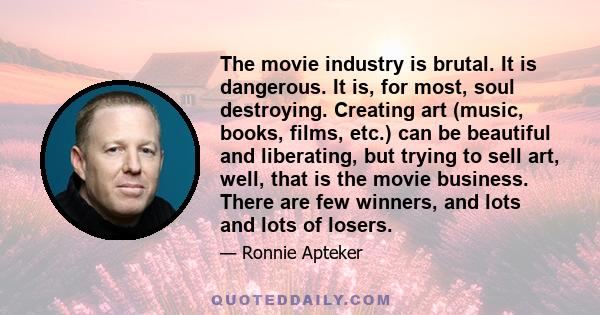 The movie industry is brutal. It is dangerous. It is, for most, soul destroying. Creating art (music, books, films, etc.) can be beautiful and liberating, but trying to sell art, well, that is the movie business. There