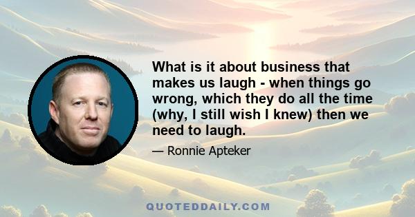 What is it about business that makes us laugh - when things go wrong, which they do all the time (why, I still wish I knew) then we need to laugh.