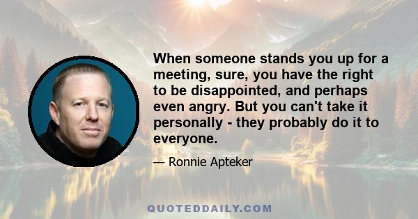 When someone stands you up for a meeting, sure, you have the right to be disappointed, and perhaps even angry. But you can't take it personally - they probably do it to everyone.