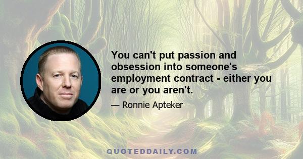 You can't put passion and obsession into someone's employment contract - either you are or you aren't.