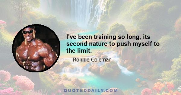 I've been training so long, its second nature to push myself to the limit.