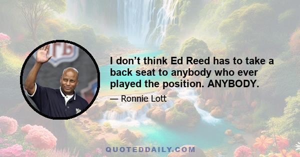 I don’t think Ed Reed has to take a back seat to anybody who ever played the position. ANYBODY.