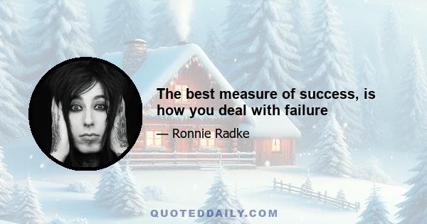 The best measure of success, is how you deal with failure