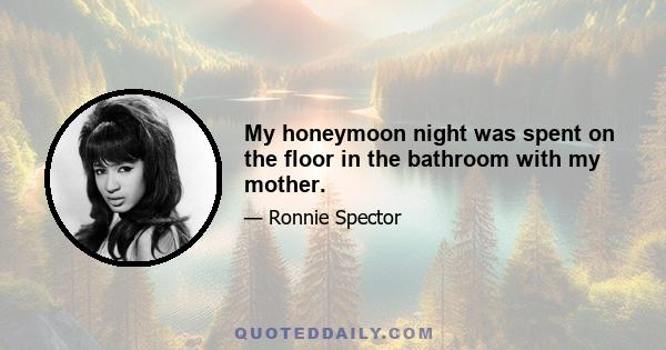 My honeymoon night was spent on the floor in the bathroom with my mother.