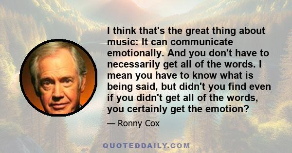 I think that's the great thing about music: It can communicate emotionally. And you don't have to necessarily get all of the words. I mean you have to know what is being said, but didn't you find even if you didn't get