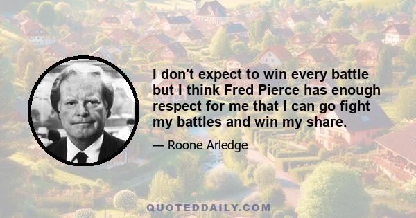 I don't expect to win every battle but I think Fred Pierce has enough respect for me that I can go fight my battles and win my share.