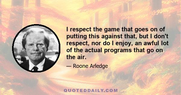 I respect the game that goes on of putting this against that, but I don't respect, nor do I enjoy, an awful lot of the actual programs that go on the air.