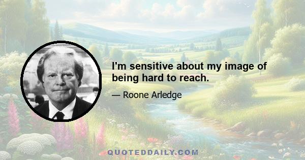 I'm sensitive about my image of being hard to reach.