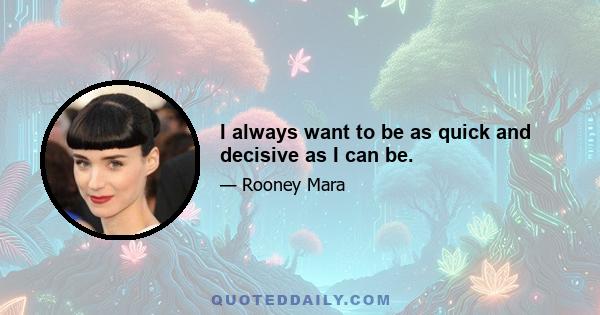 I always want to be as quick and decisive as I can be.