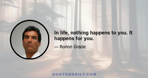 In life, nothing happens to you. It happens for you.