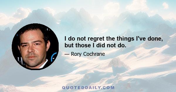 I do not regret the things I've done, but those I did not do.