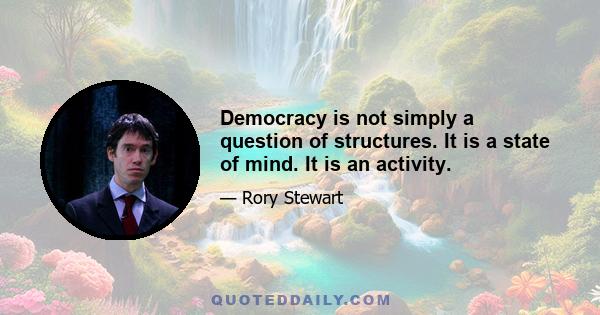 Democracy is not simply a question of structures. It is a state of mind. It is an activity.