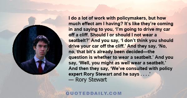 I do a lot of work with policymakers, but how much effect am I having? It’s like they’re coming in and saying to you, ‘I’m going to drive my car off a cliff. Should I or should I not wear a seatbelt?’ And you say, ‘I