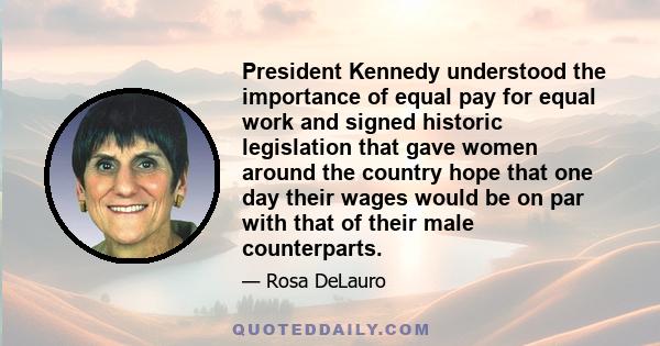 President Kennedy understood the importance of equal pay for equal work and signed historic legislation that gave women around the country hope that one day their wages would be on par with that of their male