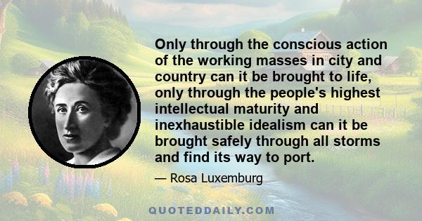 Only through the conscious action of the working masses in city and country can it be brought to life, only through the people's highest intellectual maturity and inexhaustible idealism can it be brought safely through