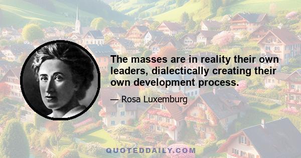 The masses are in reality their own leaders, dialectically creating their own development process.