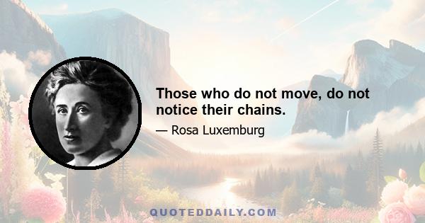 Those who do not move, do not notice their chains.