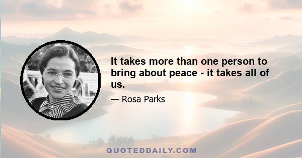 It takes more than one person to bring about peace - it takes all of us.