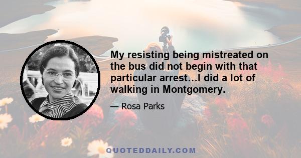 My resisting being mistreated on the bus did not begin with that particular arrest…I did a lot of walking in Montgomery.