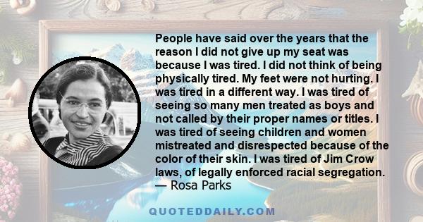 People have said over the years that the reason I did not give up my seat was because I was tired. I did not think of being physically tired. My feet were not hurting. I was tired in a different way. I was tired of