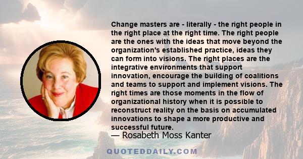 Change masters are - literally - the right people in the right place at the right time. The right people are the ones with the ideas that move beyond the organization's established practice, ideas they can form into