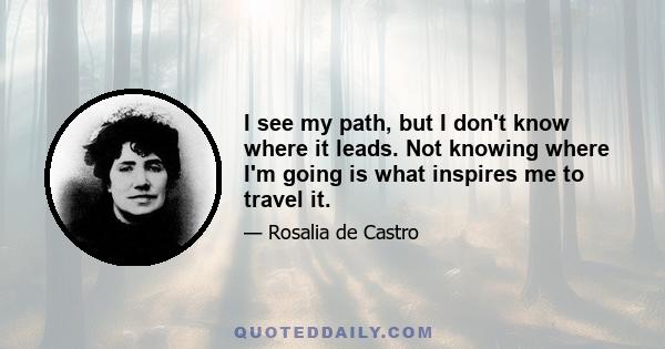 I see my path, but I don't know where it leads. Not knowing where I'm going is what inspires me to travel it.