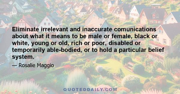 Eliminate irrelevant and inaccurate comunications about what it means to be male or female, black or white, young or old, rich or poor, disabled or temporarily able-bodied, or to hold a particular belief system.